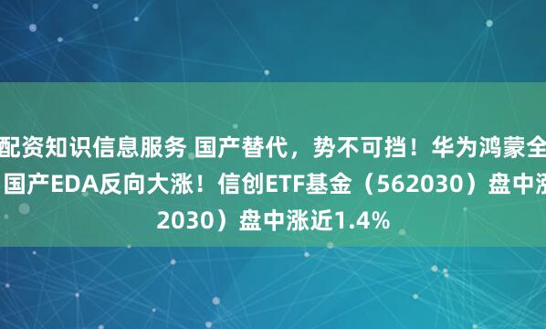 配资知识信息服务 国产替代，势不可挡！华为鸿蒙全面冲刺，国产EDA反向大涨！信创ETF基金（562030）盘中涨近1.4%