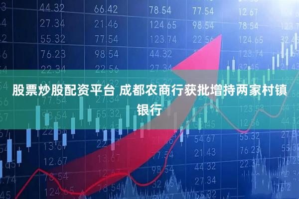 股票炒股配资平台 成都农商行获批增持两家村镇银行