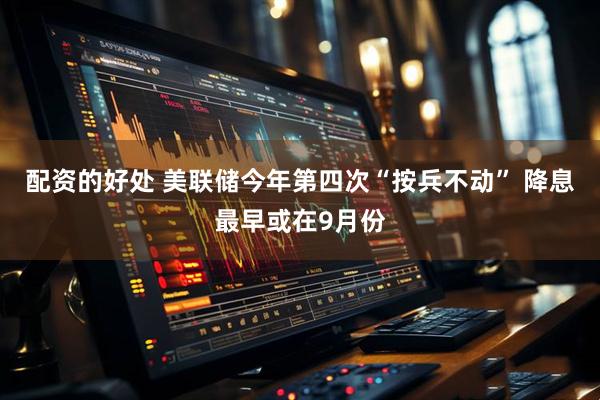 配资的好处 美联储今年第四次“按兵不动” 降息最早或在9月份