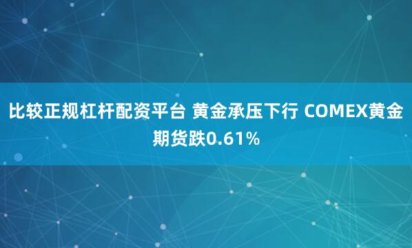 比较正规杠杆配资平台 黄金承压下行 COMEX黄金期货跌0.61%