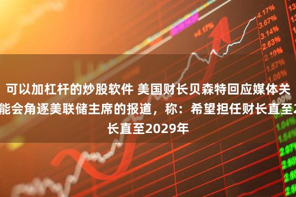 可以加杠杆的炒股软件 美国财长贝森特回应媒体关于其可能会角逐美联储主席的报道，称：希望担任财长直至2029年