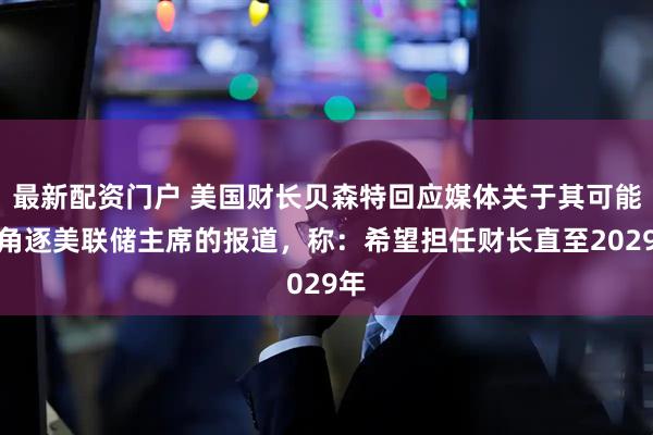 最新配资门户 美国财长贝森特回应媒体关于其可能会角逐美联储主席的报道，称：希望担任财长直至2029年