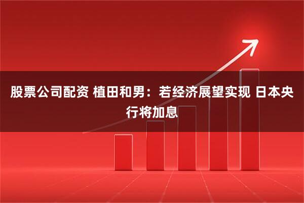 股票公司配资 植田和男：若经济展望实现 日本央行将加息