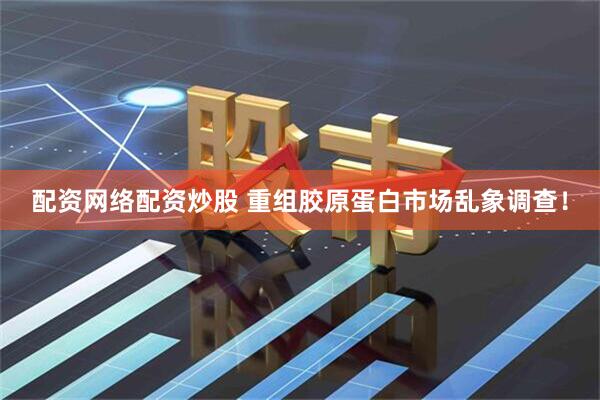配资网络配资炒股 重组胶原蛋白市场乱象调查！