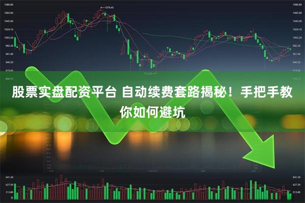 股票实盘配资平台 自动续费套路揭秘！手把手教你如何避坑