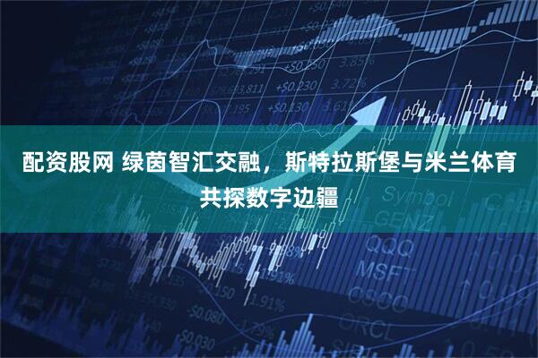 配资股网 绿茵智汇交融，斯特拉斯堡与米兰体育共探数字边疆