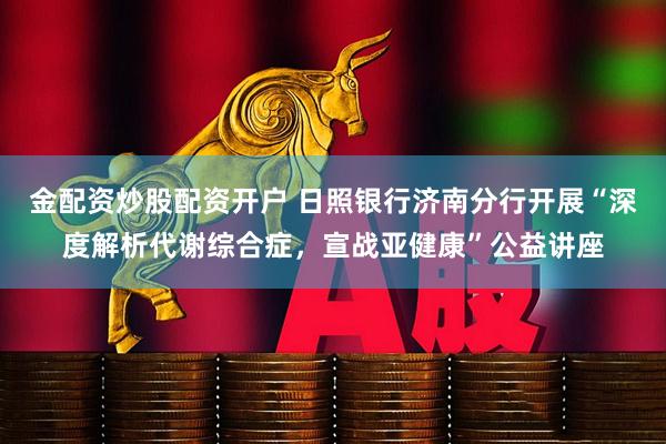 金配资炒股配资开户 日照银行济南分行开展“深度解析代谢综合症，宣战亚健康”公益讲座