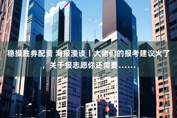 稳操胜券配资 海报漫谈丨大佬们的报考建议火了，关于报志愿你还需要……