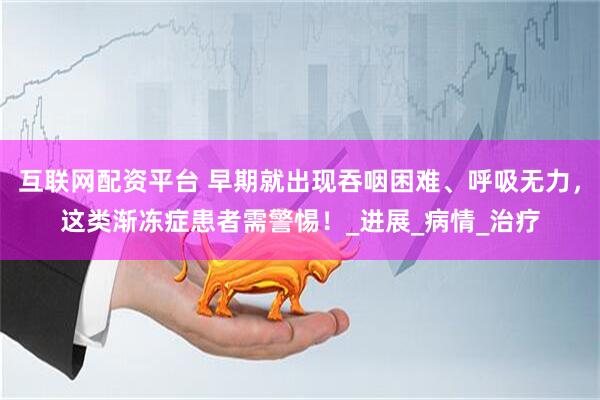 互联网配资平台 早期就出现吞咽困难、呼吸无力，这类渐冻症患者需警惕！_进展_病情_治疗