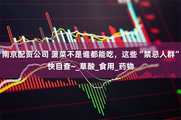 南京配资公司 菠菜不是谁都能吃，这些“禁忌人群”快自查~_草酸_食用_药物