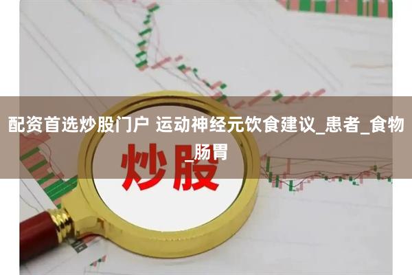 配资首选炒股门户 运动神经元饮食建议_患者_食物_肠胃