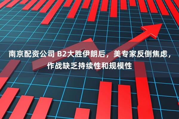 南京配资公司 B2大胜伊朗后，美专家反倒焦虑，作战缺乏持续性和规模性