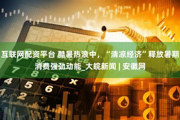 互联网配资平台 酷暑热浪中，“清凉经济”释放暑期消费强劲动能_大皖新闻 | 安徽网