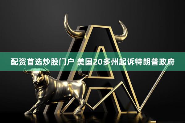 配资首选炒股门户 美国20多州起诉特朗普政府