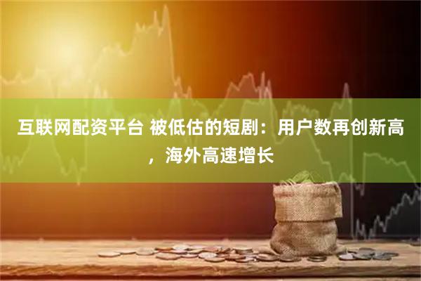互联网配资平台 被低估的短剧：用户数再创新高，海外高速增长