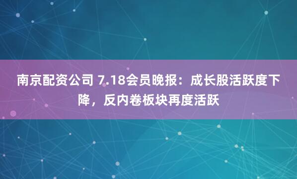 南京配资公司 7.18会员晚报：成长股活跃度下降，反内卷板块再度活跃