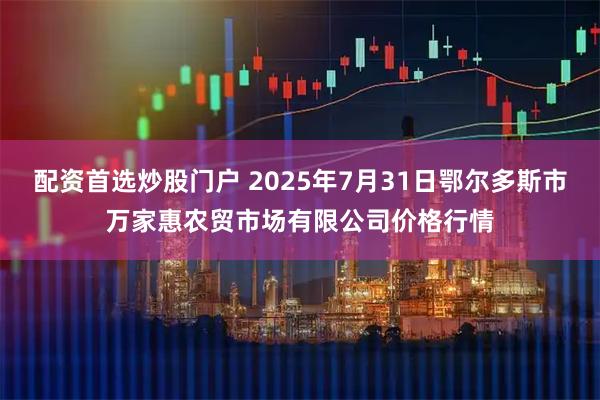 配资首选炒股门户 2025年7月31日鄂尔多斯市万家惠农贸市场有限公司价格行情