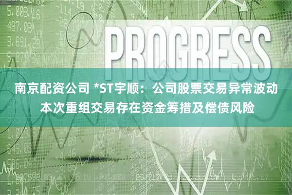 南京配资公司 *ST宇顺：公司股票交易异常波动 本次重组交易存在资金筹措及偿债风险
