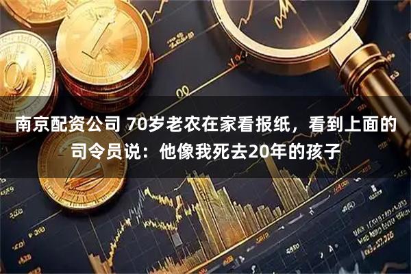 南京配资公司 70岁老农在家看报纸，看到上面的司令员说：他像我死去20年的孩子