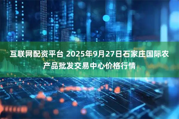 互联网配资平台 2025年9月27日石家庄国际农产品批发交易中心价格行情