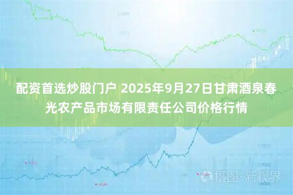 配资首选炒股门户 2025年9月27日甘肃酒泉春光农产品市场有限责任公司价格行情