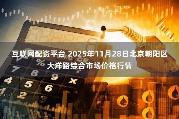 互联网配资平台 2025年11月28日北京朝阳区大洋路综合市场价格行情