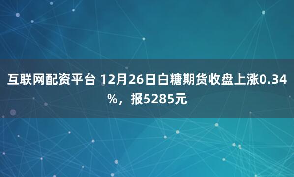 互联网配资平台 12月26日白糖期货收盘上涨0.34%，报5285元